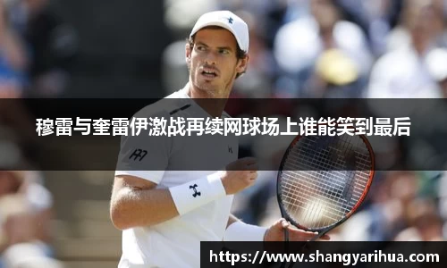 穆雷与奎雷伊激战再续网球场上谁能笑到最后