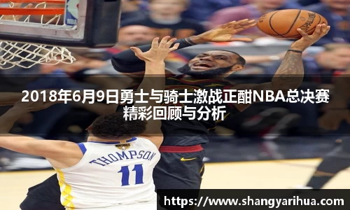 2018年6月9日勇士与骑士激战正酣NBA总决赛精彩回顾与分析
