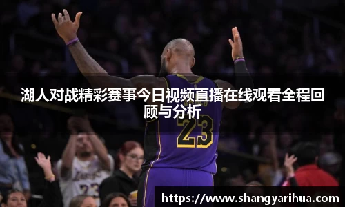 湖人对战精彩赛事今日视频直播在线观看全程回顾与分析